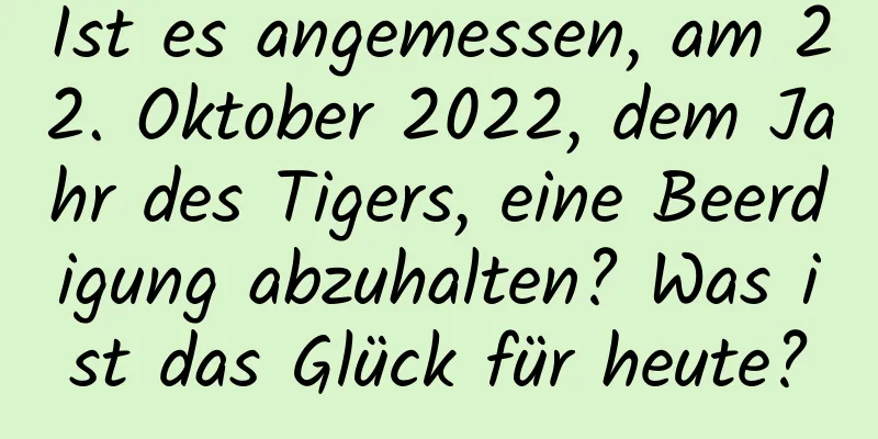 Ist es angemessen, am 22. Oktober 2022, dem Jahr des Tigers, eine Beerdigung abzuhalten? Was ist das Glück für heute?