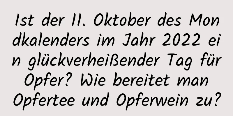 Ist der 11. Oktober des Mondkalenders im Jahr 2022 ein glückverheißender Tag für Opfer? Wie bereitet man Opfertee und Opferwein zu?