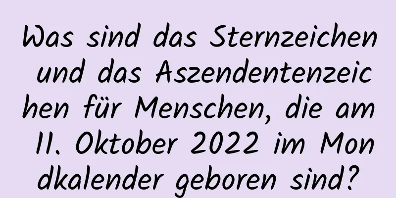 Was sind das Sternzeichen und das Aszendentenzeichen für Menschen, die am 11. Oktober 2022 im Mondkalender geboren sind?