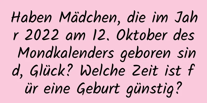 Haben Mädchen, die im Jahr 2022 am 12. Oktober des Mondkalenders geboren sind, Glück? Welche Zeit ist für eine Geburt günstig?