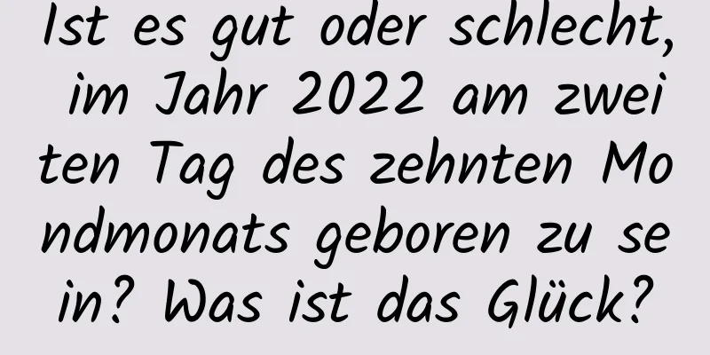 Ist es gut oder schlecht, im Jahr 2022 am zweiten Tag des zehnten Mondmonats geboren zu sein? Was ist das Glück?