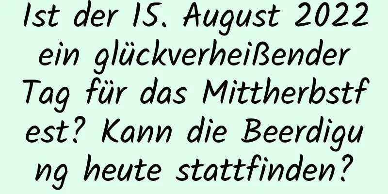 Ist der 15. August 2022 ein glückverheißender Tag für das Mittherbstfest? Kann die Beerdigung heute stattfinden?