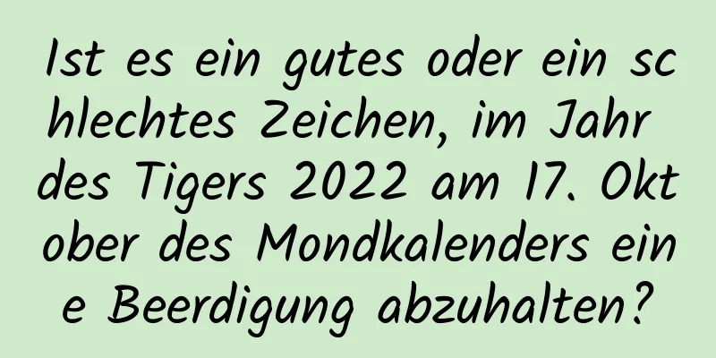 Ist es ein gutes oder ein schlechtes Zeichen, im Jahr des Tigers 2022 am 17. Oktober des Mondkalenders eine Beerdigung abzuhalten?