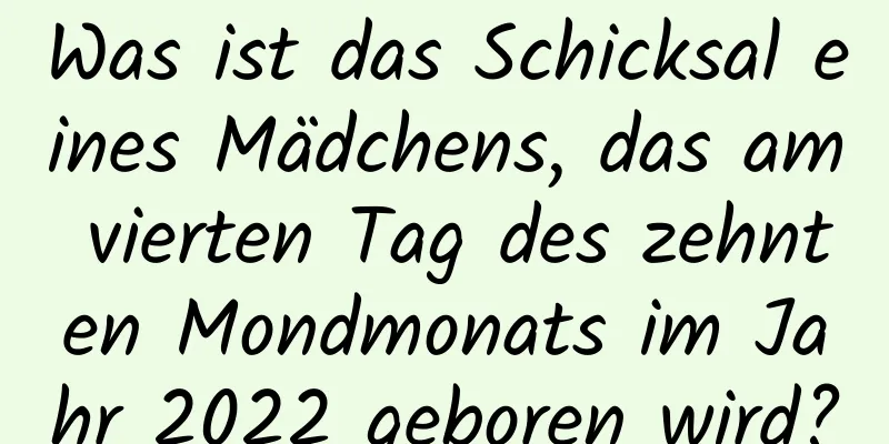 Was ist das Schicksal eines Mädchens, das am vierten Tag des zehnten Mondmonats im Jahr 2022 geboren wird?