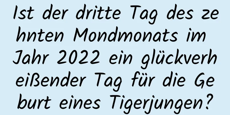 Ist der dritte Tag des zehnten Mondmonats im Jahr 2022 ein glückverheißender Tag für die Geburt eines Tigerjungen?