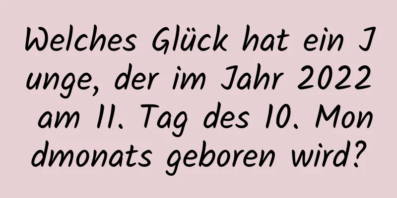 Welches Glück hat ein Junge, der im Jahr 2022 am 11. Tag des 10. Mondmonats geboren wird?