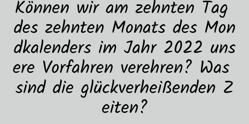 Können wir am zehnten Tag des zehnten Monats des Mondkalenders im Jahr 2022 unsere Vorfahren verehren? Was sind die glückverheißenden Zeiten?