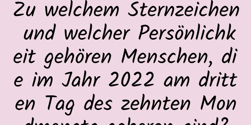 Zu welchem ​​Sternzeichen und welcher Persönlichkeit gehören Menschen, die im Jahr 2022 am dritten Tag des zehnten Mondmonats geboren sind?