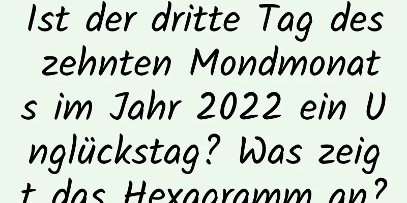 Ist der dritte Tag des zehnten Mondmonats im Jahr 2022 ein Unglückstag? Was zeigt das Hexagramm an?