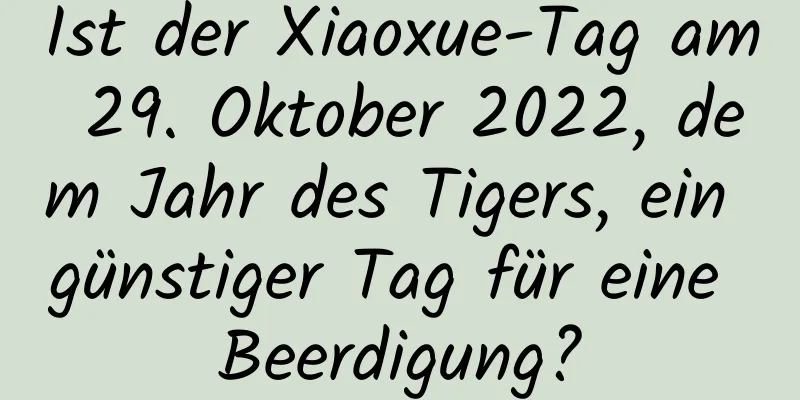 Ist der Xiaoxue-Tag am 29. Oktober 2022, dem Jahr des Tigers, ein günstiger Tag für eine Beerdigung?