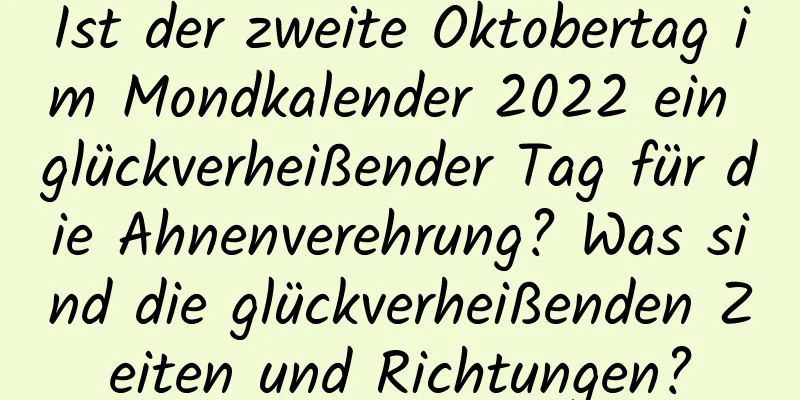 Ist der zweite Oktobertag im Mondkalender 2022 ein glückverheißender Tag für die Ahnenverehrung? Was sind die glückverheißenden Zeiten und Richtungen?