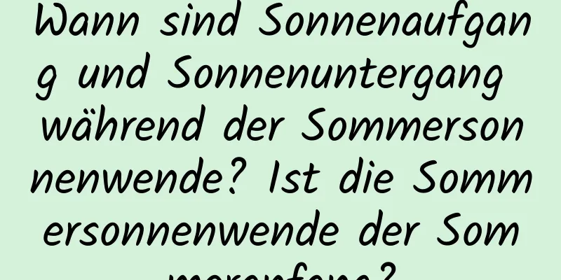 Wann sind Sonnenaufgang und Sonnenuntergang während der Sommersonnenwende? Ist die Sommersonnenwende der Sommeranfang?