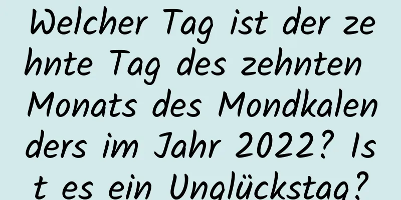 Welcher Tag ist der zehnte Tag des zehnten Monats des Mondkalenders im Jahr 2022? Ist es ein Unglückstag?