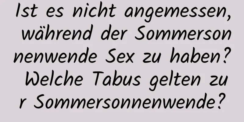 Ist es nicht angemessen, während der Sommersonnenwende Sex zu haben? Welche Tabus gelten zur Sommersonnenwende?