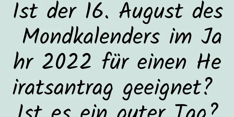 Ist der 16. August des Mondkalenders im Jahr 2022 für einen Heiratsantrag geeignet? Ist es ein guter Tag?