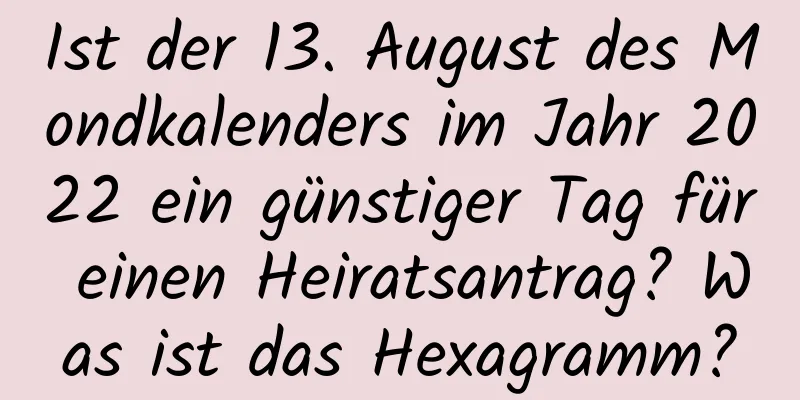 Ist der 13. August des Mondkalenders im Jahr 2022 ein günstiger Tag für einen Heiratsantrag? Was ist das Hexagramm?