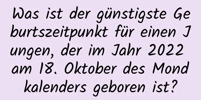 Was ist der günstigste Geburtszeitpunkt für einen Jungen, der im Jahr 2022 am 18. Oktober des Mondkalenders geboren ist?