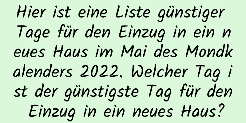 Hier ist eine Liste günstiger Tage für den Einzug in ein neues Haus im Mai des Mondkalenders 2022. Welcher Tag ist der günstigste Tag für den Einzug in ein neues Haus?