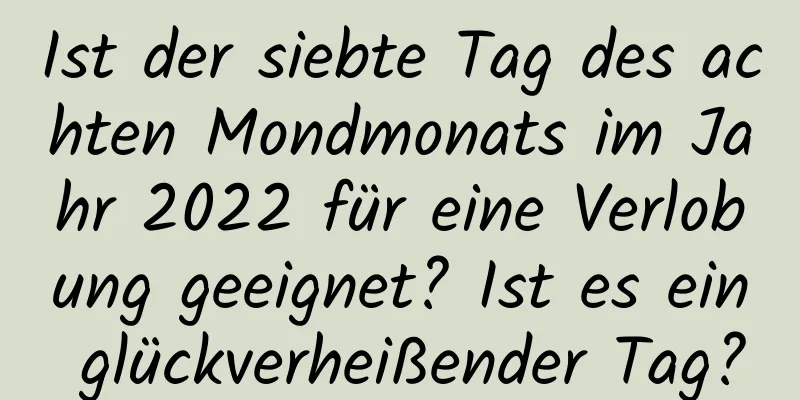 Ist der siebte Tag des achten Mondmonats im Jahr 2022 für eine Verlobung geeignet? Ist es ein glückverheißender Tag?