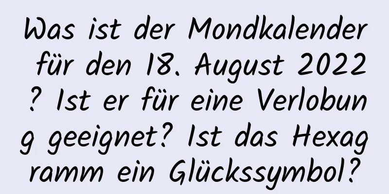 Was ist der Mondkalender für den 18. August 2022? Ist er für eine Verlobung geeignet? Ist das Hexagramm ein Glückssymbol?