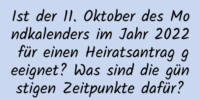 Ist der 11. Oktober des Mondkalenders im Jahr 2022 für einen Heiratsantrag geeignet? Was sind die günstigen Zeitpunkte dafür?