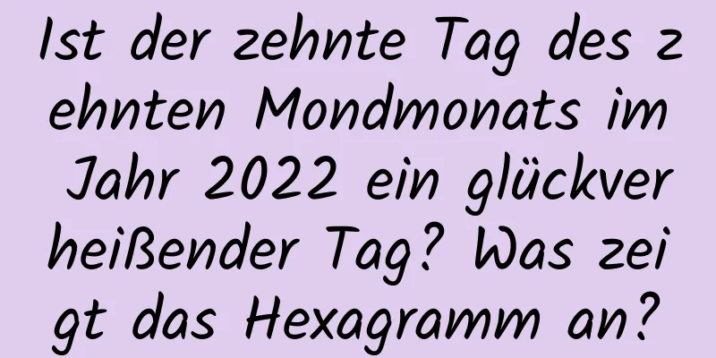 Ist der zehnte Tag des zehnten Mondmonats im Jahr 2022 ein glückverheißender Tag? Was zeigt das Hexagramm an?