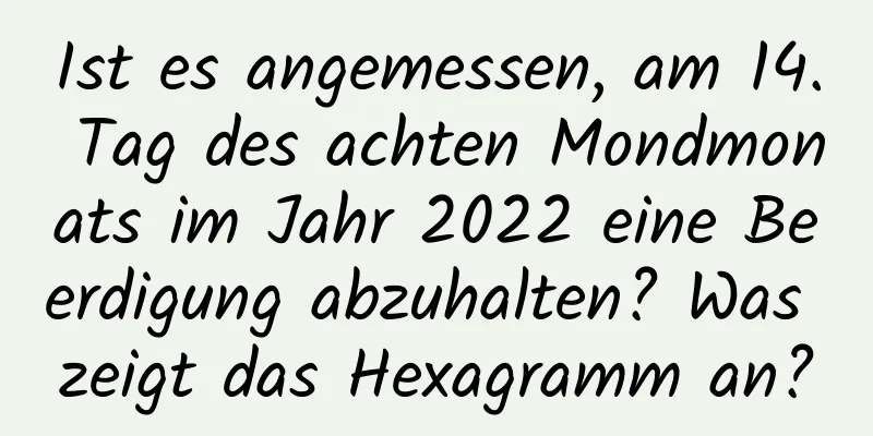 Ist es angemessen, am 14. Tag des achten Mondmonats im Jahr 2022 eine Beerdigung abzuhalten? Was zeigt das Hexagramm an?