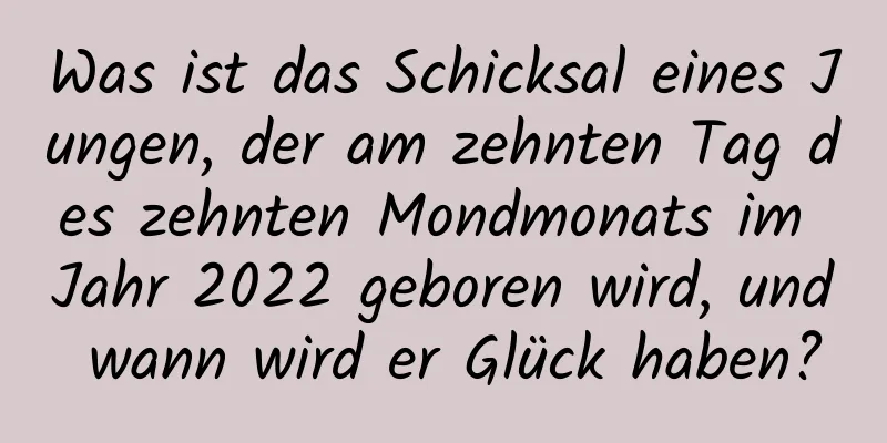 Was ist das Schicksal eines Jungen, der am zehnten Tag des zehnten Mondmonats im Jahr 2022 geboren wird, und wann wird er Glück haben?