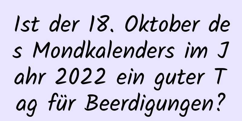 Ist der 18. Oktober des Mondkalenders im Jahr 2022 ein guter Tag für Beerdigungen?