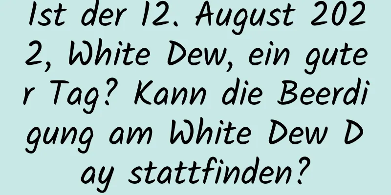 Ist der 12. August 2022, White Dew, ein guter Tag? Kann die Beerdigung am White Dew Day stattfinden?