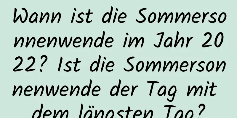 Wann ist die Sommersonnenwende im Jahr 2022? Ist die Sommersonnenwende der Tag mit dem längsten Tag?