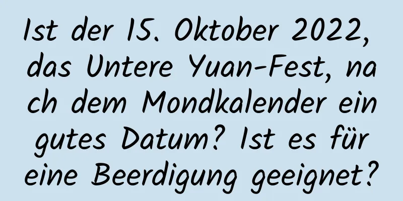 Ist der 15. Oktober 2022, das Untere Yuan-Fest, nach dem Mondkalender ein gutes Datum? Ist es für eine Beerdigung geeignet?