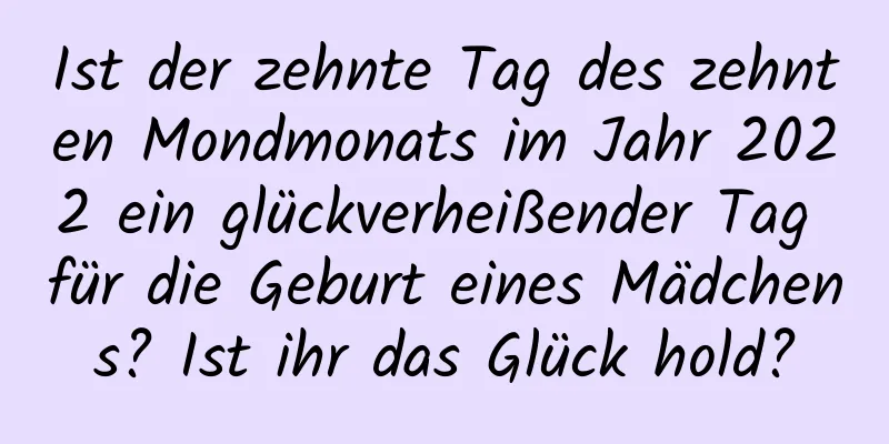 Ist der zehnte Tag des zehnten Mondmonats im Jahr 2022 ein glückverheißender Tag für die Geburt eines Mädchens? Ist ihr das Glück hold?