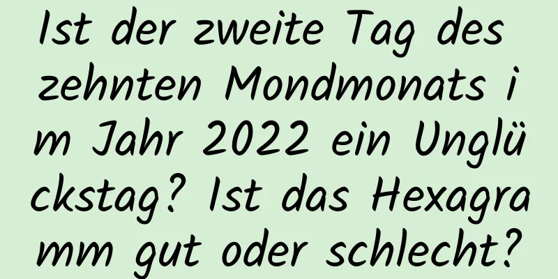 Ist der zweite Tag des zehnten Mondmonats im Jahr 2022 ein Unglückstag? Ist das Hexagramm gut oder schlecht?