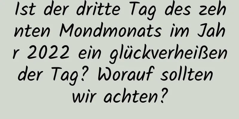 Ist der dritte Tag des zehnten Mondmonats im Jahr 2022 ein glückverheißender Tag? Worauf sollten wir achten?