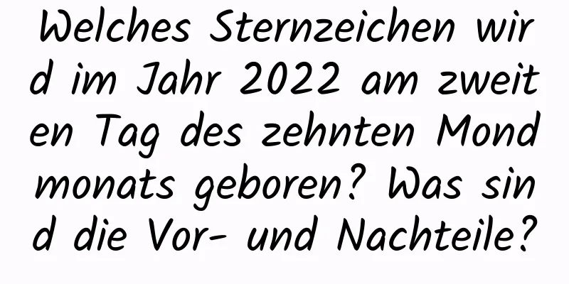 Welches Sternzeichen wird im Jahr 2022 am zweiten Tag des zehnten Mondmonats geboren? Was sind die Vor- und Nachteile?