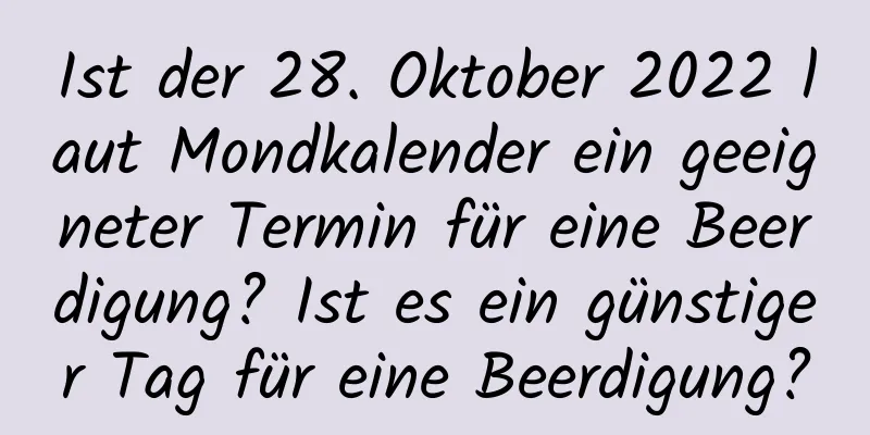 Ist der 28. Oktober 2022 laut Mondkalender ein geeigneter Termin für eine Beerdigung? Ist es ein günstiger Tag für eine Beerdigung?