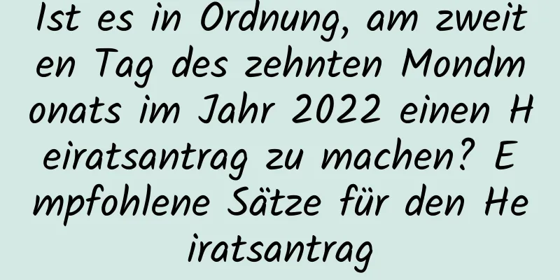 Ist es in Ordnung, am zweiten Tag des zehnten Mondmonats im Jahr 2022 einen Heiratsantrag zu machen? Empfohlene Sätze für den Heiratsantrag