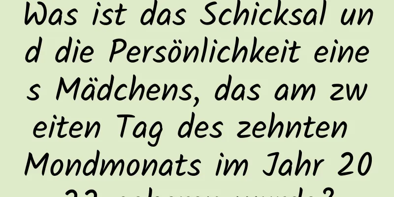 Was ist das Schicksal und die Persönlichkeit eines Mädchens, das am zweiten Tag des zehnten Mondmonats im Jahr 2022 geboren wurde?