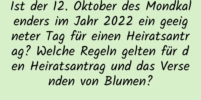 Ist der 12. Oktober des Mondkalenders im Jahr 2022 ein geeigneter Tag für einen Heiratsantrag? Welche Regeln gelten für den Heiratsantrag und das Versenden von Blumen?