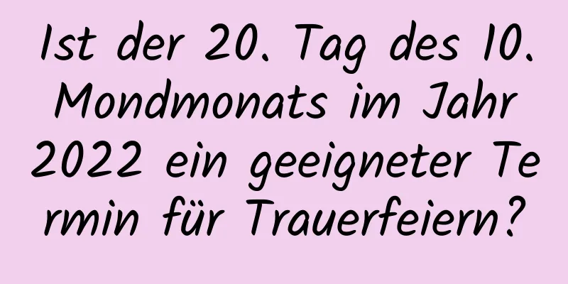 Ist der 20. Tag des 10. Mondmonats im Jahr 2022 ein geeigneter Termin für Trauerfeiern?