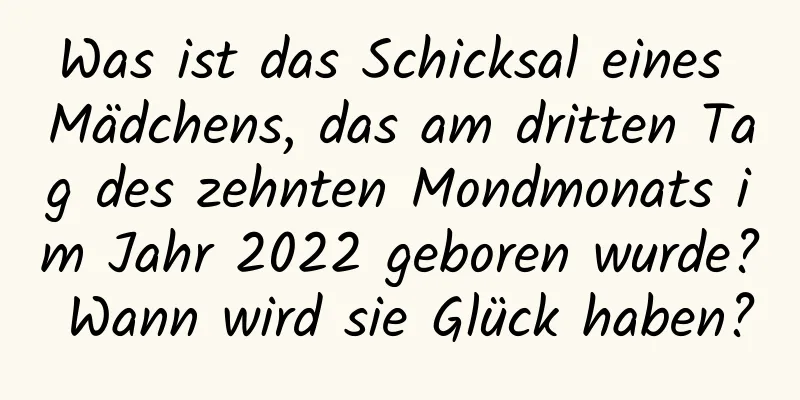 Was ist das Schicksal eines Mädchens, das am dritten Tag des zehnten Mondmonats im Jahr 2022 geboren wurde? Wann wird sie Glück haben?