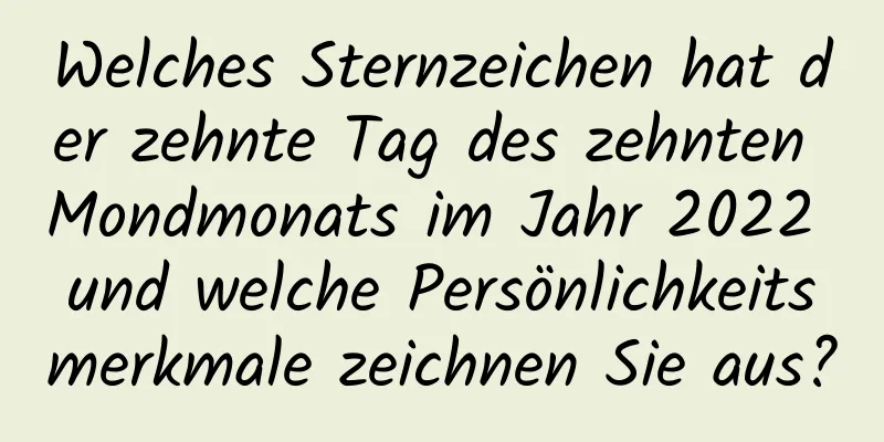 Welches Sternzeichen hat der zehnte Tag des zehnten Mondmonats im Jahr 2022 und welche Persönlichkeitsmerkmale zeichnen Sie aus?