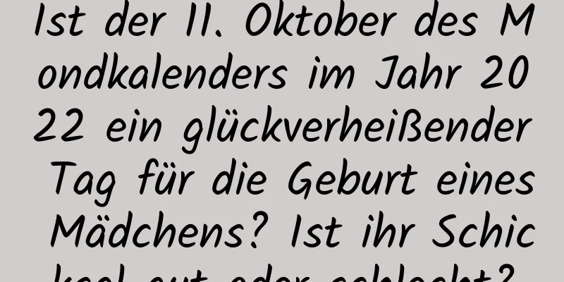 Ist der 11. Oktober des Mondkalenders im Jahr 2022 ein glückverheißender Tag für die Geburt eines Mädchens? Ist ihr Schicksal gut oder schlecht?