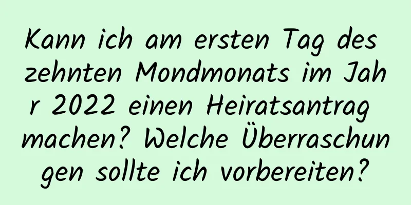 Kann ich am ersten Tag des zehnten Mondmonats im Jahr 2022 einen Heiratsantrag machen? Welche Überraschungen sollte ich vorbereiten?