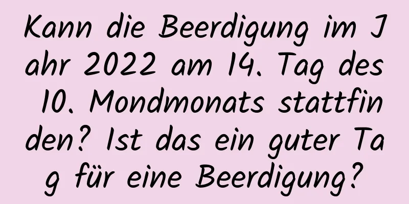 Kann die Beerdigung im Jahr 2022 am 14. Tag des 10. Mondmonats stattfinden? Ist das ein guter Tag für eine Beerdigung?