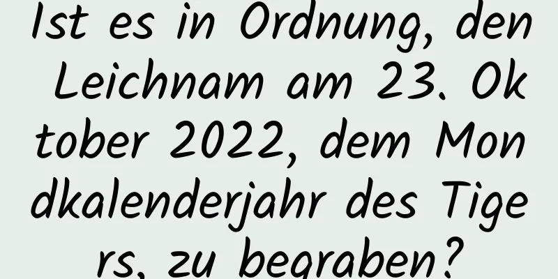 Ist es in Ordnung, den Leichnam am 23. Oktober 2022, dem Mondkalenderjahr des Tigers, zu begraben?