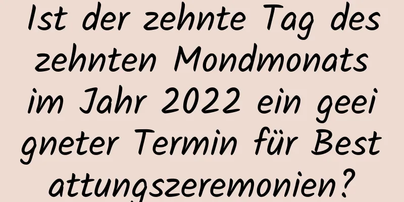 Ist der zehnte Tag des zehnten Mondmonats im Jahr 2022 ein geeigneter Termin für Bestattungszeremonien?