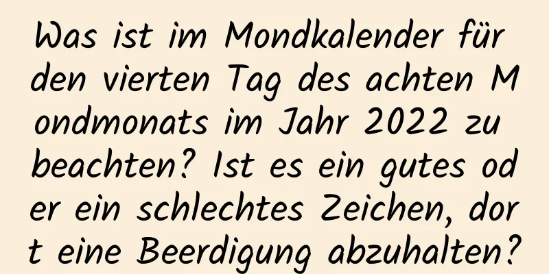 Was ist im Mondkalender für den vierten Tag des achten Mondmonats im Jahr 2022 zu beachten? Ist es ein gutes oder ein schlechtes Zeichen, dort eine Beerdigung abzuhalten?