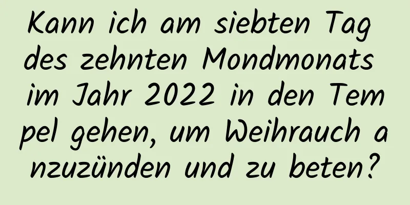 Kann ich am siebten Tag des zehnten Mondmonats im Jahr 2022 in den Tempel gehen, um Weihrauch anzuzünden und zu beten?